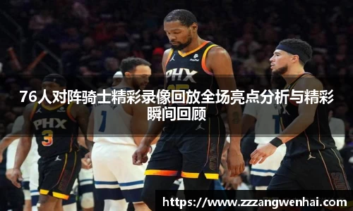76人对阵骑士精彩录像回放全场亮点分析与精彩瞬间回顾