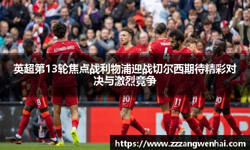 英超第13轮焦点战利物浦迎战切尔西期待精彩对决与激烈竞争